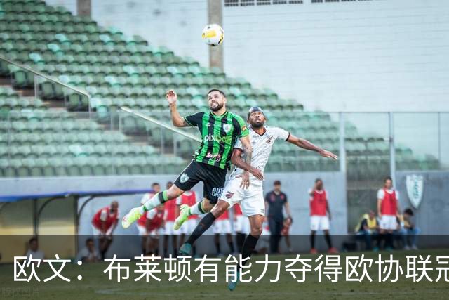 欧文：布莱顿有能力夺得欧协联冠军，许尔策勒执教表现出色