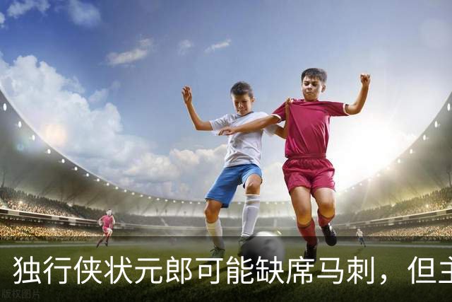 独行侠状元郎可能缺席马刺，但主教练对此似乎并没有非常不满?